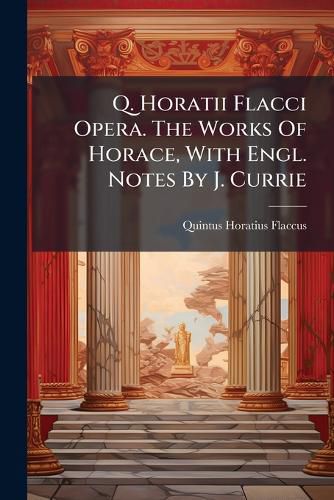Cover image for Q. Horatii Flacci Opera. the Works of Horace, with Engl. Notes by J. Currie