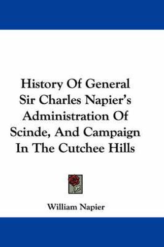 Cover image for History Of General Sir Charles Napier's Administration Of Scinde, And Campaign In The Cutchee Hills