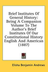 Cover image for Brief Institutes of General History: Being a Companion Volume to the Author's Brief Institutes of Our Constitutional History English and American (1887)