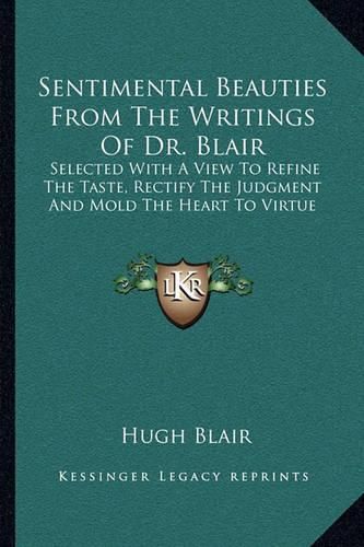 Sentimental Beauties from the Writings of Dr. Blair: Selected with a View to Refine the Taste, Rectify the Judgment and Mold the Heart to Virtue