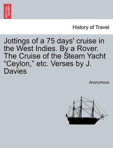 Cover image for Jottings of a 75 Days' Cruise in the West Indies. by a Rover. the Cruise of the Steam Yacht Ceylon, Etc. Verses by J. Davies