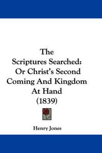 Cover image for The Scriptures Searched: Or Christ's Second Coming and Kingdom at Hand (1839)