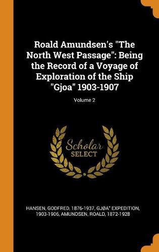 Roald Amundsen's the North West Passage: Being the Record of a Voyage of Exploration of the Ship Gjoa 1903-1907; Volume 2