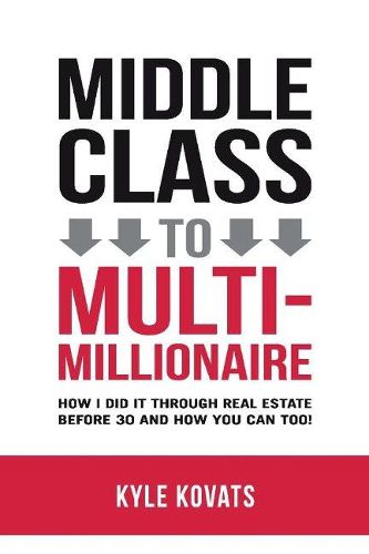 Cover image for Middle Class To Multi-Millionaire: How I Did It Through Real Estate Before 30 And How You Can Too!