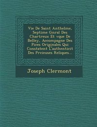 Cover image for Vie de Saint Anthelme, Septi Me G N Ral Des Chartreux Et V Que de Belley, Accompagn E Des Pi Ces Originales Qui Constatent L'Authenticit Des PR Cieuses Reliques...