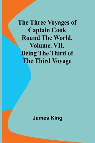 The Three Voyages of Captain Cook Round the World. Vol. VII. Being the Third of the Third Voyage