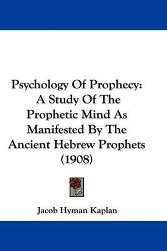 Cover image for Psychology of Prophecy: A Study of the Prophetic Mind as Manifested by the Ancient Hebrew Prophets (1908)