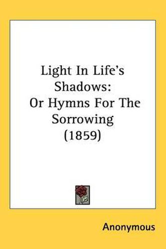 Cover image for Light In Life's Shadows: Or Hymns For The Sorrowing (1859)