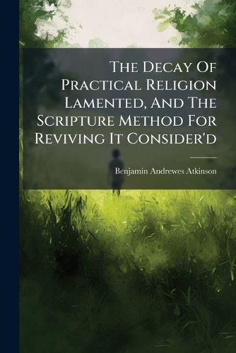 The Decay Of Practical Religion Lamented, And The Scripture Method For ...