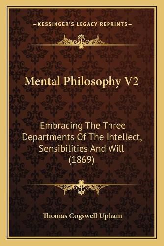 Cover image for Mental Philosophy V2: Embracing the Three Departments of the Intellect, Sensibilities and Will (1869)