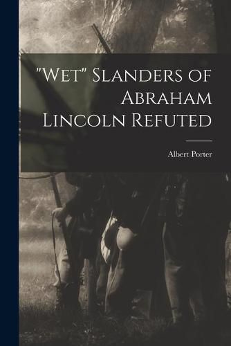 Cover image for Wet Slanders of Abraham Lincoln Refuted