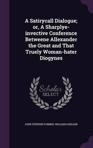 A Satirycall Dialogue; Or, a Sharplye-Invective Conference Betweene Allexander the Great and That Truely Woman-Hater Diogynes