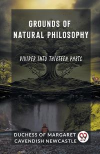 Cover image for Grounds of Natural Philosophy Divided into Thirteen Parts