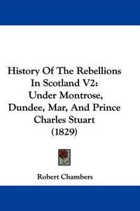 Cover image for History of the Rebellions in Scotland V2: Under Montrose, Dundee, Mar, and Prince Charles Stuart (1829)