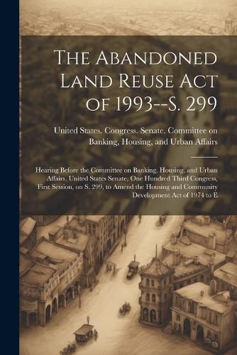 Cover image for The Abandoned Land Reuse Act of 1993--S. 299