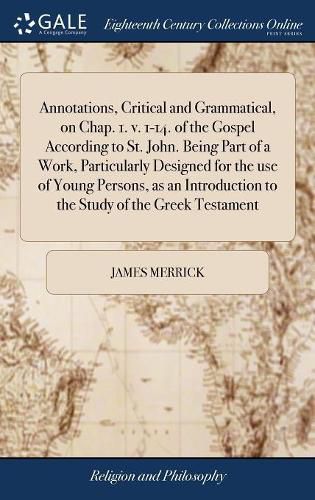 Annotations, Critical and Grammatical, on Chap. 1. v. 1-14. of the Gospel According to St. John. Being Part of a Work, Particularly Designed for the use of Young Persons, as an Introduction to the Study of the Greek Testament