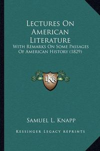 Cover image for Lectures on American Literature Lectures on American Literature: With Remarks on Some Passages of American History (1829) with Remarks on Some Passages of American History (1829)