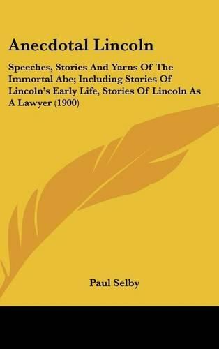 Anecdotal Lincoln: Speeches, Stories and Yarns of the Immortal Abe; Including Stories of Lincoln's Early Life, Stories of Lincoln as a Lawyer (1900)