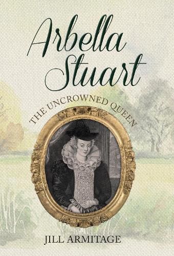 Arbella Stuart: The Uncrowned Queen