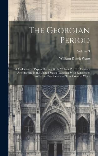 Cover image for The Georgian Period; a Collection of Papers Dealing With "colonial" or 18 Century Architecture in the United States, Together With References to Earlier Provincial and True Colonial Work; Volume 3