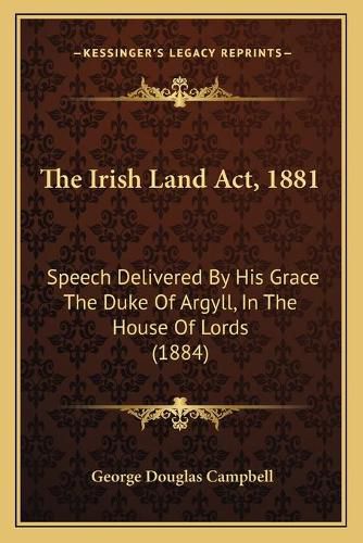 The Irish Land ACT, 1881: Speech Delivered by His Grace the Duke of Argyll, in the House of Lords (1884)