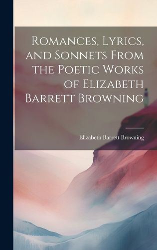Cover image for Romances, Lyrics, and Sonnets From the Poetic Works of Elizabeth Barrett Browning