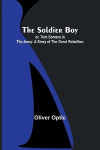 Cover image for The Soldier Boy; or, Tom Somers in the Army