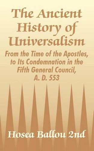 Cover image for The Ancient History of Universalism: From the Time of the Apostles, to Its Condemnation in the Fifth General Council, A. D. 553