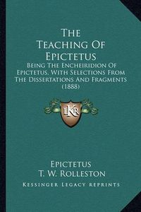 Cover image for The Teaching of Epictetus the Teaching of Epictetus: Being the Encheiridion of Epictetus, with Selections from Thbeing the Encheiridion of Epictetus, with Selections from the Dissertations and Fragments (1888) E Dissertations and Fragments (1888)