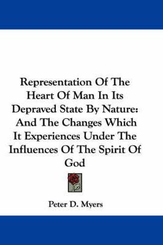 Representation of the Heart of Man in Its Depraved State by Nature: And the Changes Which It Experiences Under the Influences of the Spirit of God