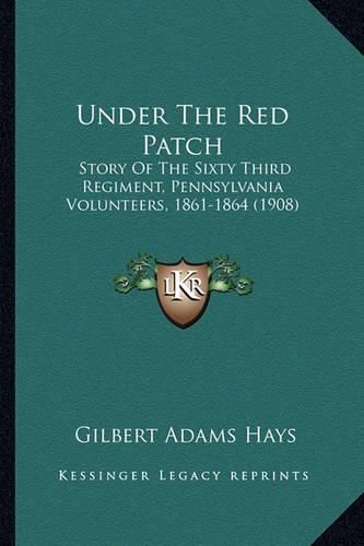 Under the Red Patch Under the Red Patch: Story of the Sixty Third Regiment, Pennsylvania Volunteers, Story of the Sixty Third Regiment, Pennsylvania Volunteers, 1861-1864 (1908) 1861-1864 (1908)