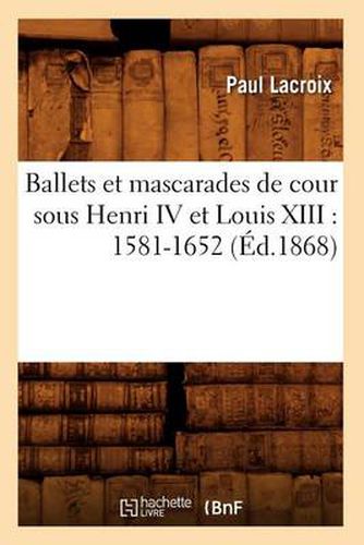 Ballets Et Mascarades de Cour Sous Henri IV Et Louis XIII: 1581-1652 (Ed.1868)