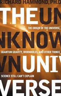 Cover image for The Unknown Universe: The Origin of the Universe, Quantum Gravity, Wormholes, and Other Things Science Still Can't Explain