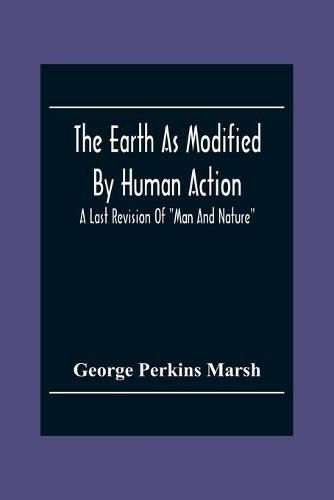 The Earth As Modified By Human Action: A Last Revision Of Man And Nature