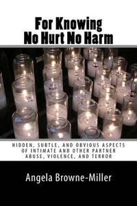 Cover image for For Knowing No Hurt No Harm: Hidden, Subtle, and Obvious Aspects of Intimate and Other Partner Abuse, Violence, and Terror