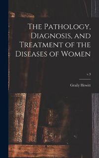 Cover image for The Pathology, Diagnosis, and Treatment of the Diseases of Women; v.3