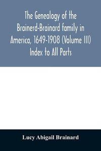 Cover image for The genealogy of the Brainerd-Brainard family in America, 1649-1908 (Volume III) Index to All Parts
