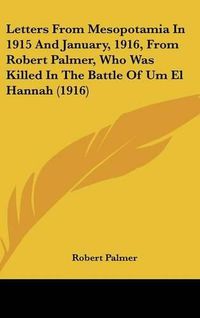 Cover image for Letters from Mesopotamia in 1915 and January, 1916, from Robert Palmer, Who Was Killed in the Battle of Um El Hannah (1916)