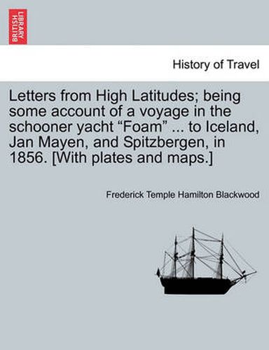 Cover image for Letters from High Latitudes; Being Some Account of a Voyage in the Schooner Yacht  Foam  ... to Iceland, Jan Mayen, and Spitzbergen, in 1856. [With Plates and Maps.]