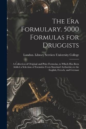 Cover image for The Era Formulary. 5000 Formulas for Druggists [electronic Resource]: a Collection of Original and Prize Formulas, to Which Has Been Added a Selection of Formulas From Standard Authorities in the English, French, and German