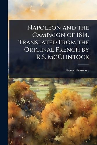 Cover image for Napoleon and the Campaign of 1814. Translated From the Original French by R.S. McClintock