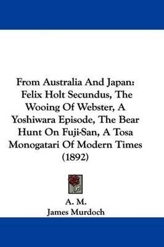 Cover image for From Australia and Japan: Felix Holt Secundus, the Wooing of Webster, a Yoshiwara Episode, the Bear Hunt on Fuji-San, a Tosa Monogatari of Modern Times (1892)