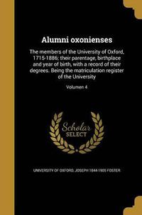 Cover image for Alumni Oxonienses: The Members of the University of Oxford, 1715-1886; Their Parentage, Birthplace and Year of Birth, with a Record of Their Degrees. Being the Matriculation Register of the University; Volumen 4