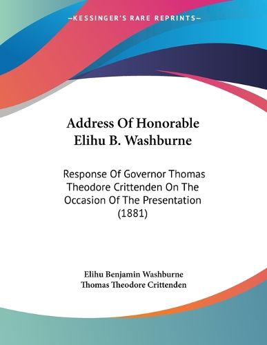 Cover image for Address of Honorable Elihu B. Washburne: Response of Governor Thomas Theodore Crittenden on the Occasion of the Presentation (1881)