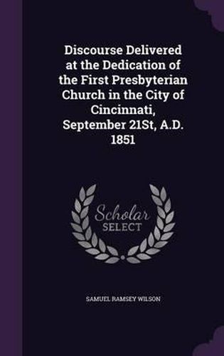 Cover image for Discourse Delivered at the Dedication of the First Presbyterian Church in the City of Cincinnati, September 21st, A.D. 1851