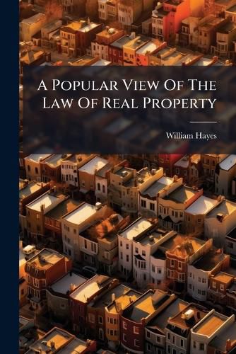 Cover image for A Popular View of the Law of Real Property: With an Application of Its Principles to the Important Measure of a General Register, Shewing What Changes in the System a Register Is Calculated to Produce ......