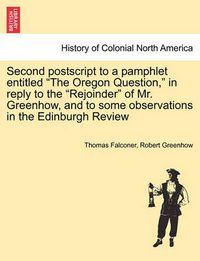 Cover image for Second PostScript to a Pamphlet Entitled the Oregon Question, in Reply to the Rejoinder of Mr. Greenhow, and to Some Observations in the Edinburgh Review