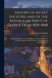 Cover image for History of Secret Societies, and of the Republican Party of France From 1830-1848; Containing Sketches of Louis-Philippe and the Revolution of February; Together With Portraits, Conspiracies, and Unpublished Facts