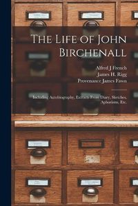 Cover image for The Life of John Birchenall: Including Autobiography, Extracts From Diary, Sketches, Aphorisms, Etc.