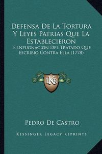 Cover image for Defensa de La Tortura y Leyes Patrias Que La Establecieron: E Inpugnacion del Tratado Que Escribio Contra Ella (1778)